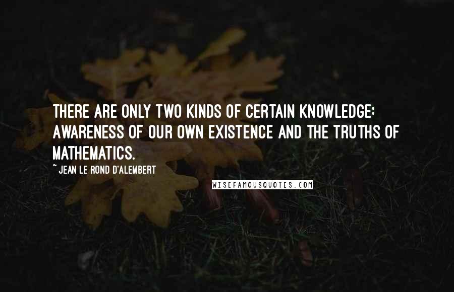 Jean Le Rond D'Alembert Quotes: There are only two kinds of certain knowledge: Awareness of our own existence and the truths of mathematics.