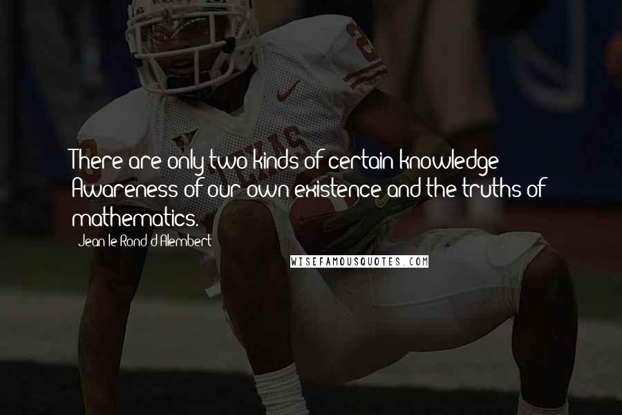 Jean Le Rond D'Alembert Quotes: There are only two kinds of certain knowledge: Awareness of our own existence and the truths of mathematics.