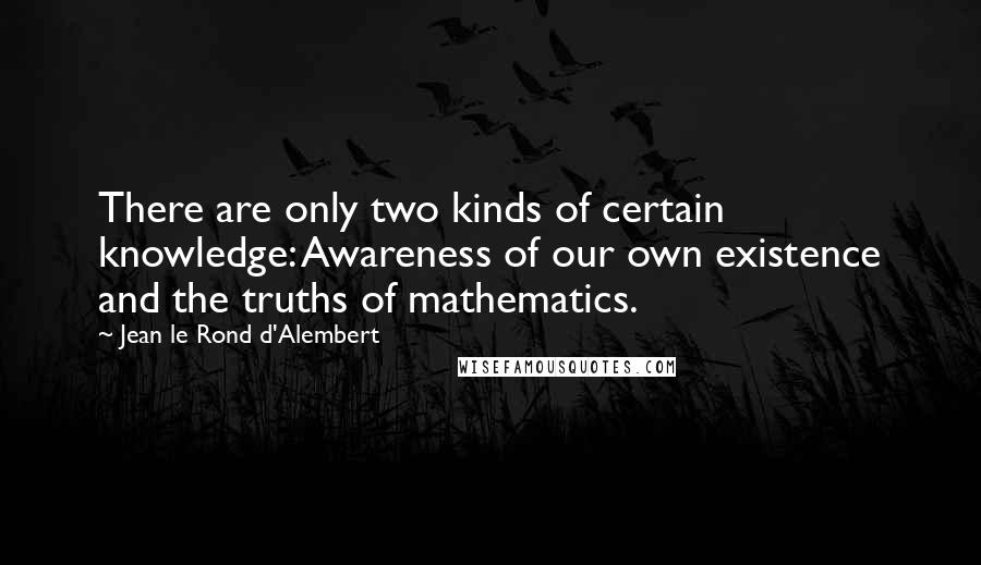 Jean Le Rond D'Alembert Quotes: There are only two kinds of certain knowledge: Awareness of our own existence and the truths of mathematics.