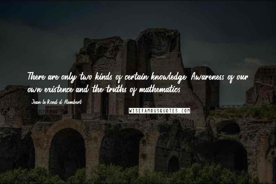 Jean Le Rond D'Alembert Quotes: There are only two kinds of certain knowledge: Awareness of our own existence and the truths of mathematics.