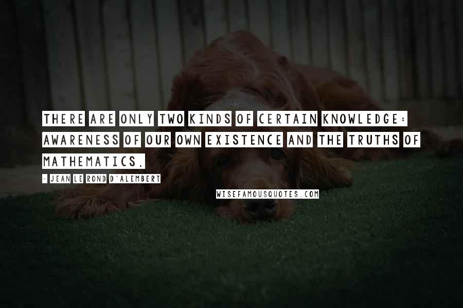 Jean Le Rond D'Alembert Quotes: There are only two kinds of certain knowledge: Awareness of our own existence and the truths of mathematics.