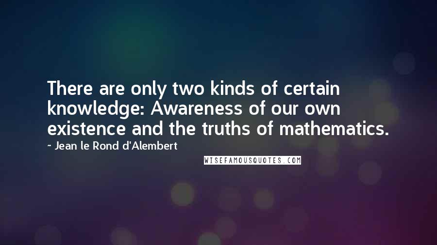 Jean Le Rond D'Alembert Quotes: There are only two kinds of certain knowledge: Awareness of our own existence and the truths of mathematics.