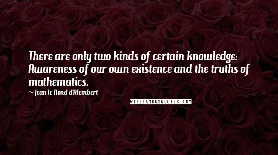 Jean Le Rond D'Alembert Quotes: There are only two kinds of certain knowledge: Awareness of our own existence and the truths of mathematics.