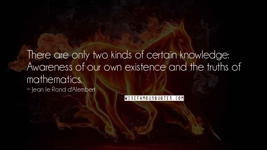 Jean Le Rond D'Alembert Quotes: There are only two kinds of certain knowledge: Awareness of our own existence and the truths of mathematics.