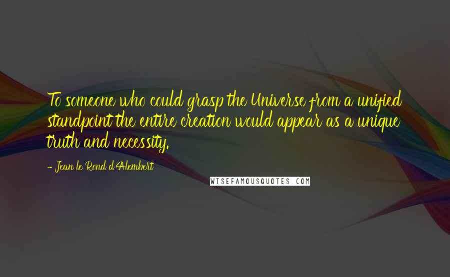 Jean Le Rond D'Alembert Quotes: To someone who could grasp the Universe from a unified standpoint the entire creation would appear as a unique truth and necessity.