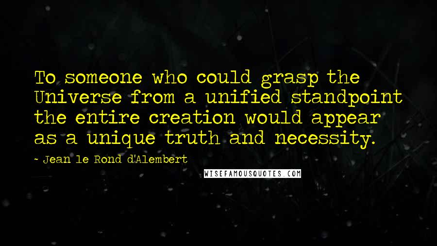 Jean Le Rond D'Alembert Quotes: To someone who could grasp the Universe from a unified standpoint the entire creation would appear as a unique truth and necessity.