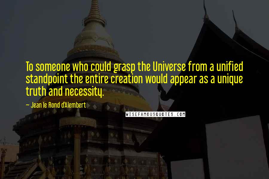 Jean Le Rond D'Alembert Quotes: To someone who could grasp the Universe from a unified standpoint the entire creation would appear as a unique truth and necessity.