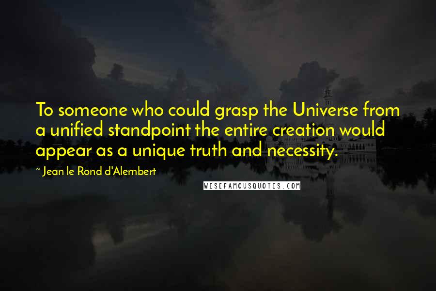 Jean Le Rond D'Alembert Quotes: To someone who could grasp the Universe from a unified standpoint the entire creation would appear as a unique truth and necessity.