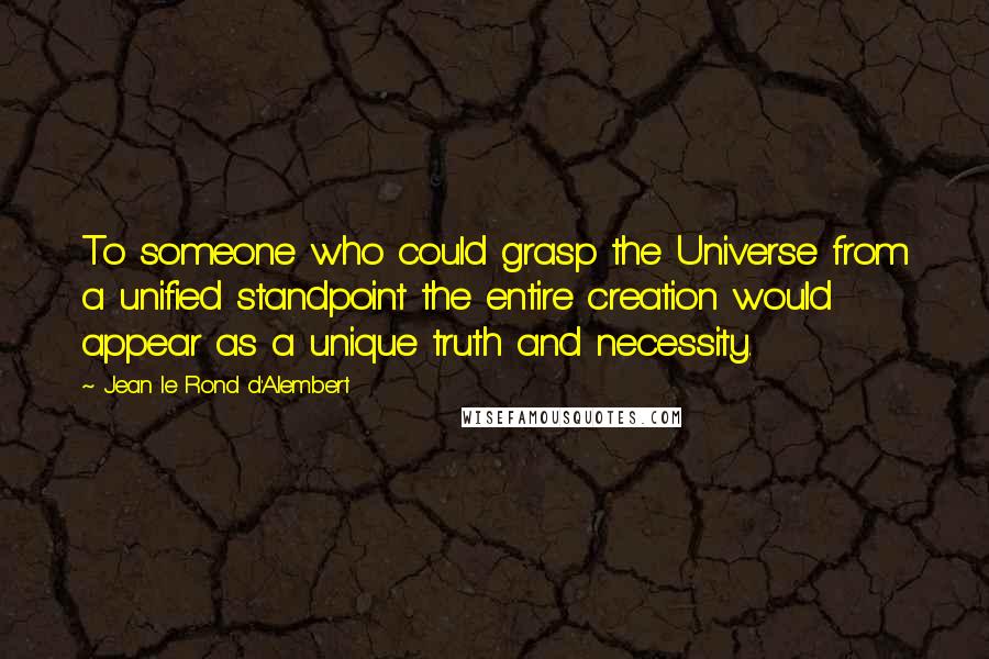 Jean Le Rond D'Alembert Quotes: To someone who could grasp the Universe from a unified standpoint the entire creation would appear as a unique truth and necessity.