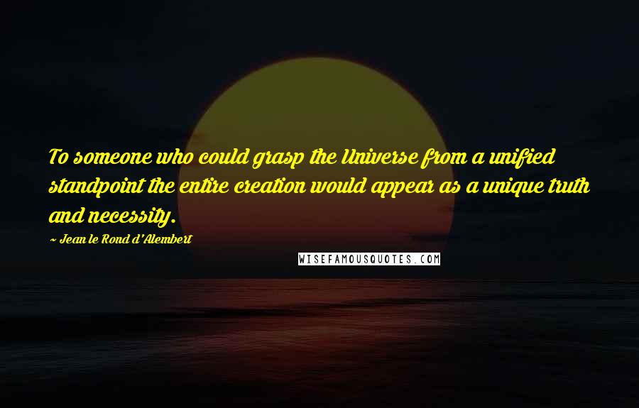 Jean Le Rond D'Alembert Quotes: To someone who could grasp the Universe from a unified standpoint the entire creation would appear as a unique truth and necessity.