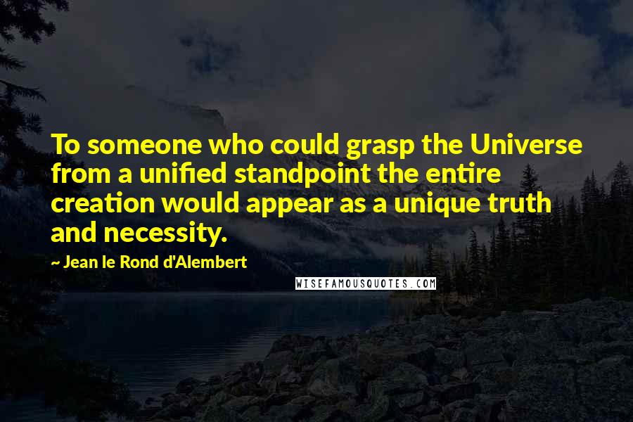 Jean Le Rond D'Alembert Quotes: To someone who could grasp the Universe from a unified standpoint the entire creation would appear as a unique truth and necessity.