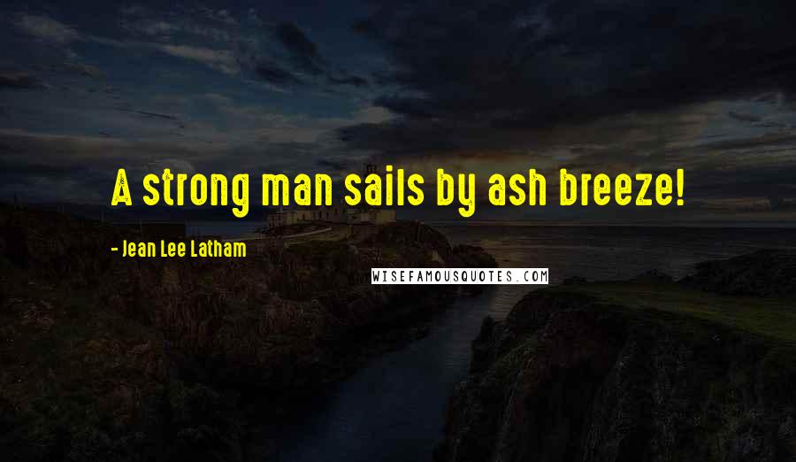 Jean Lee Latham Quotes: A strong man sails by ash breeze!