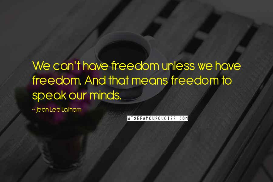 Jean Lee Latham Quotes: We can't have freedom unless we have freedom. And that means freedom to speak our minds.