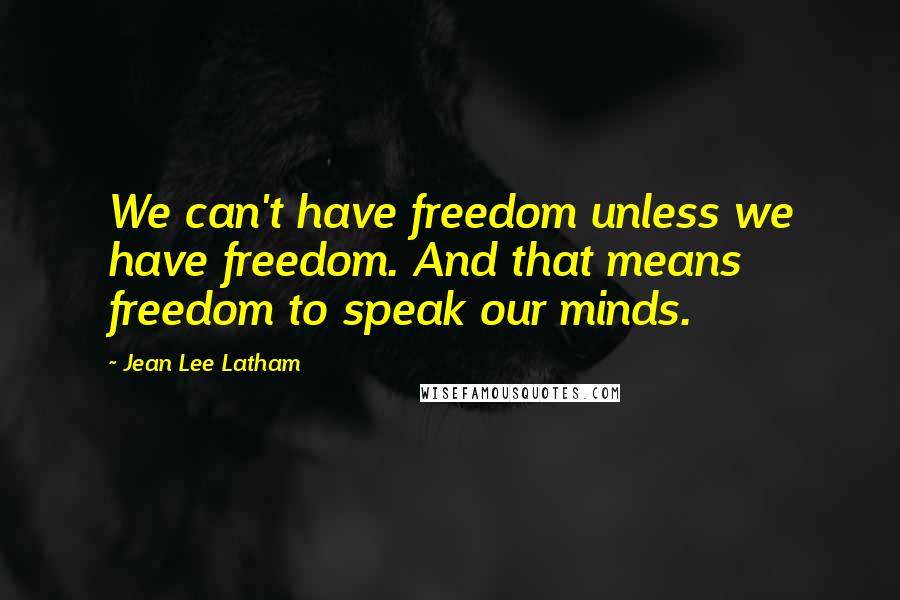 Jean Lee Latham Quotes: We can't have freedom unless we have freedom. And that means freedom to speak our minds.