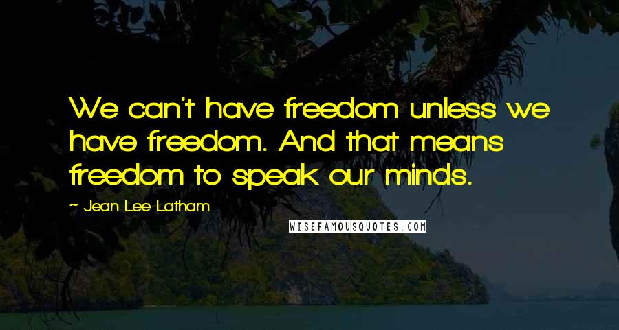 Jean Lee Latham Quotes: We can't have freedom unless we have freedom. And that means freedom to speak our minds.