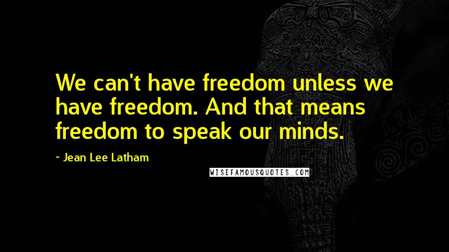 Jean Lee Latham Quotes: We can't have freedom unless we have freedom. And that means freedom to speak our minds.