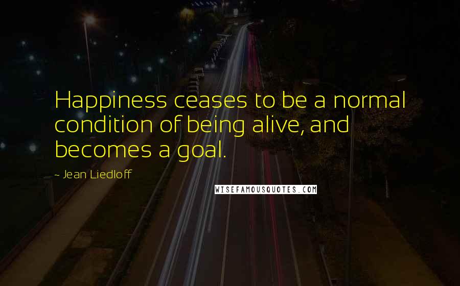 Jean Liedloff Quotes: Happiness ceases to be a normal condition of being alive, and becomes a goal.