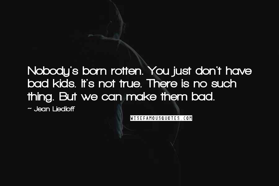 Jean Liedloff Quotes: Nobody's born rotten. You just don't have bad kids. It's not true. There is no such thing. But we can make them bad.