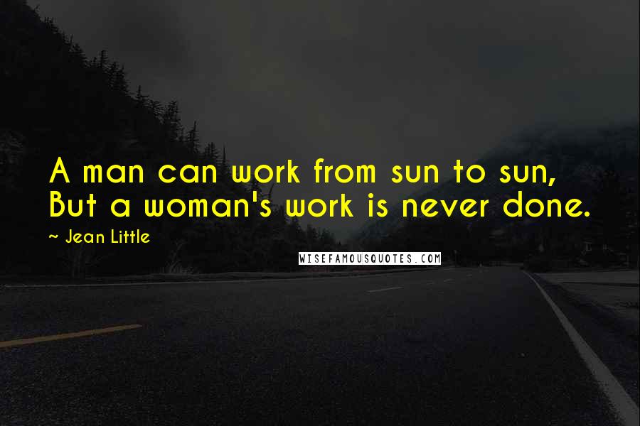 Jean Little Quotes: A man can work from sun to sun, But a woman's work is never done.