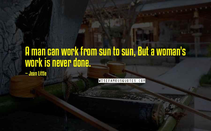 Jean Little Quotes: A man can work from sun to sun, But a woman's work is never done.