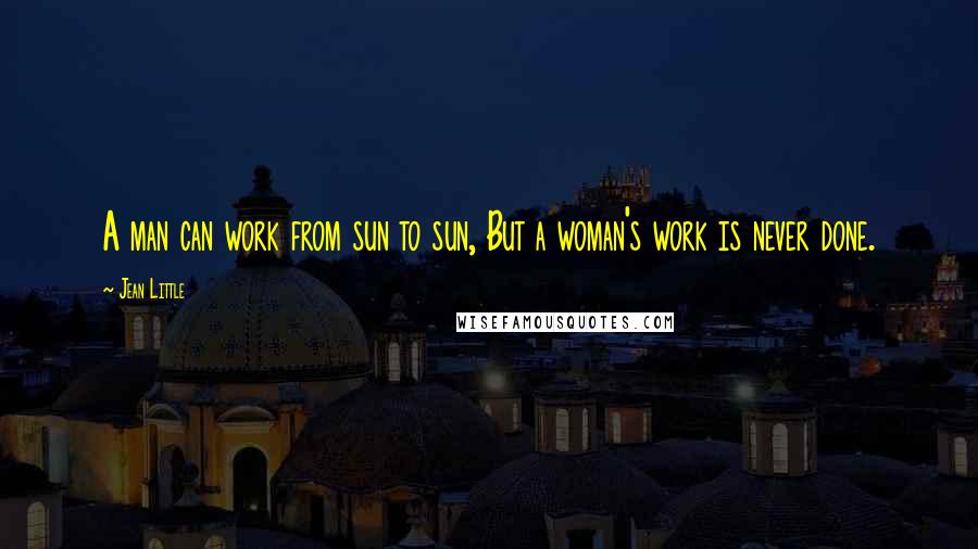 Jean Little Quotes: A man can work from sun to sun, But a woman's work is never done.