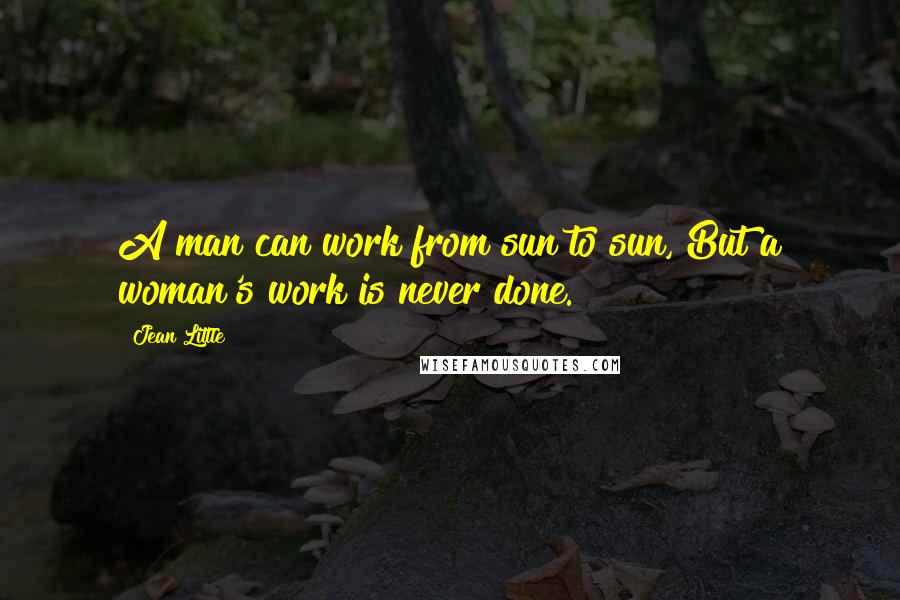 Jean Little Quotes: A man can work from sun to sun, But a woman's work is never done.