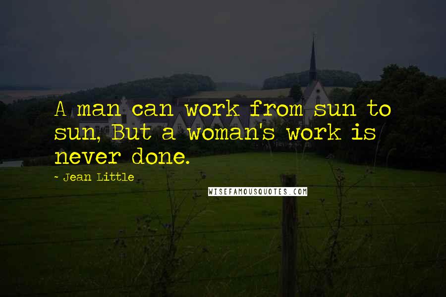 Jean Little Quotes: A man can work from sun to sun, But a woman's work is never done.