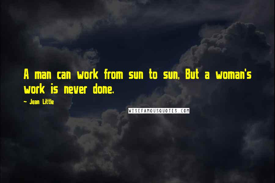 Jean Little Quotes: A man can work from sun to sun, But a woman's work is never done.