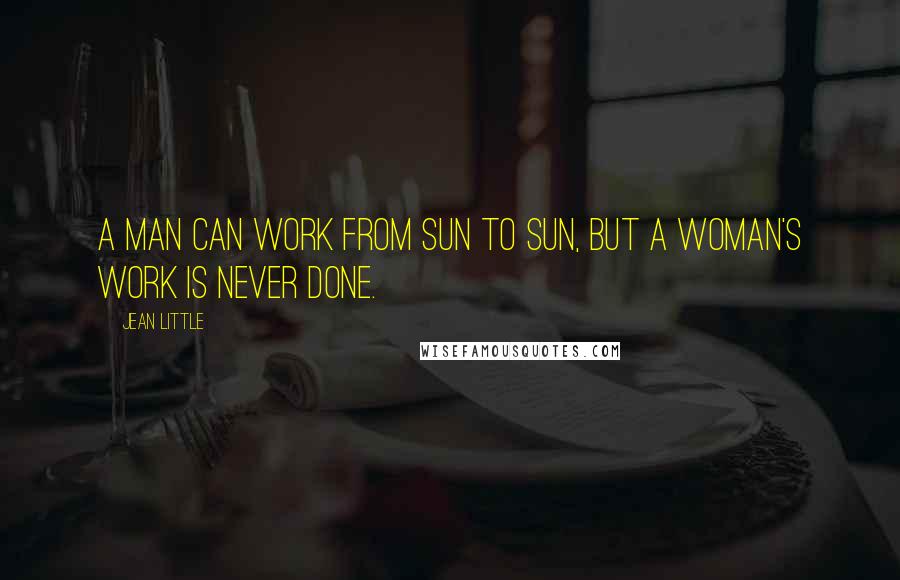 Jean Little Quotes: A man can work from sun to sun, But a woman's work is never done.