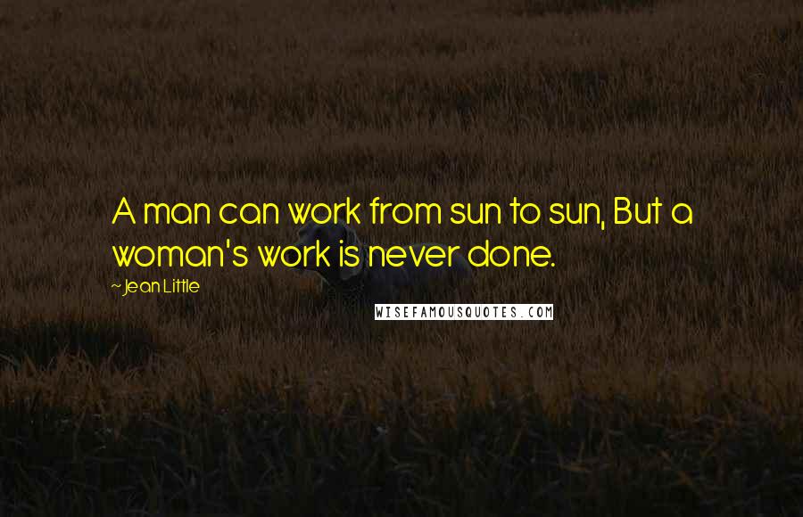 Jean Little Quotes: A man can work from sun to sun, But a woman's work is never done.