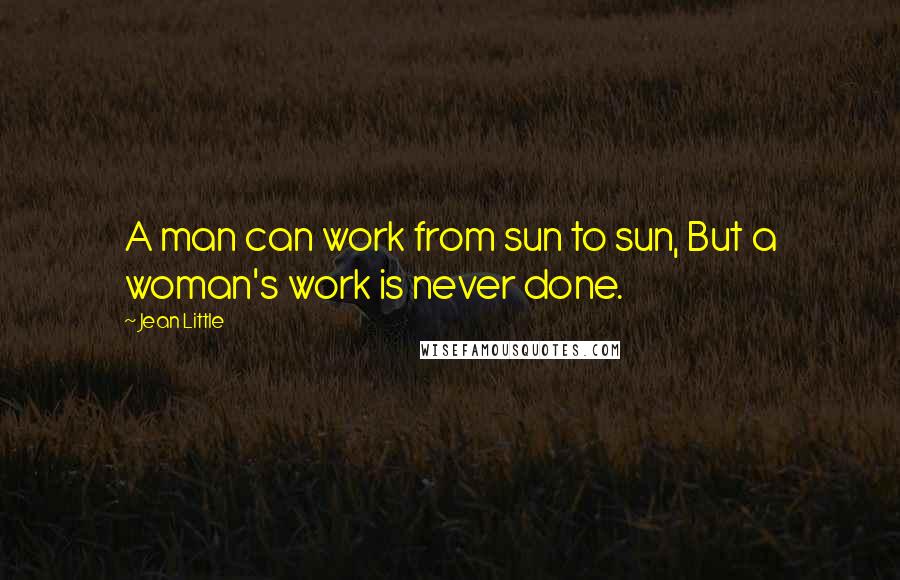 Jean Little Quotes: A man can work from sun to sun, But a woman's work is never done.