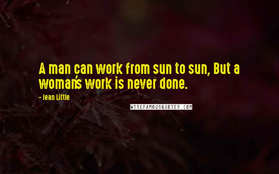 Jean Little Quotes: A man can work from sun to sun, But a woman's work is never done.