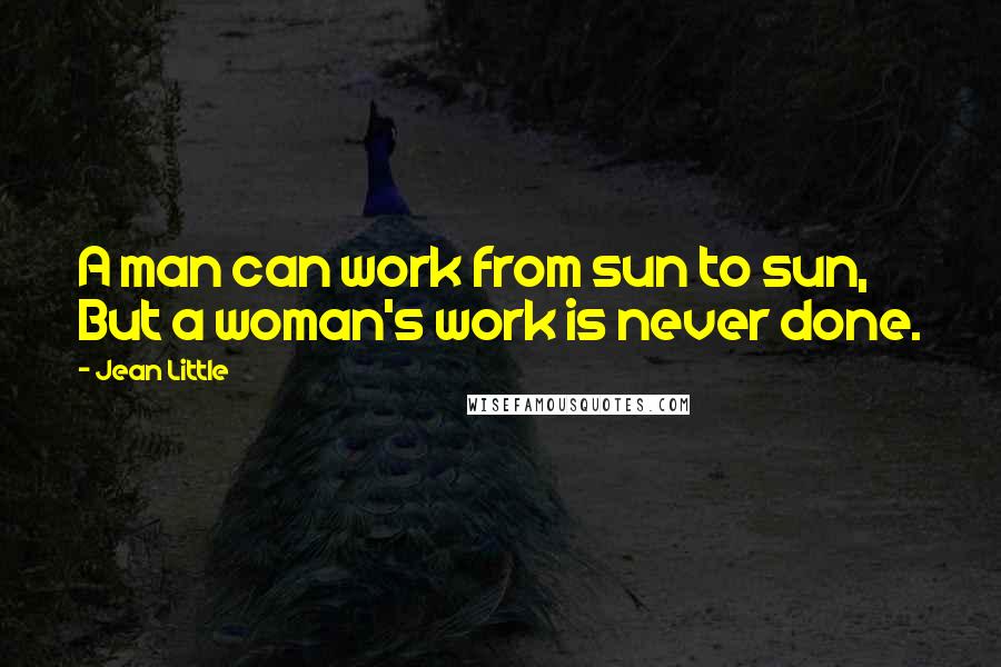 Jean Little Quotes: A man can work from sun to sun, But a woman's work is never done.