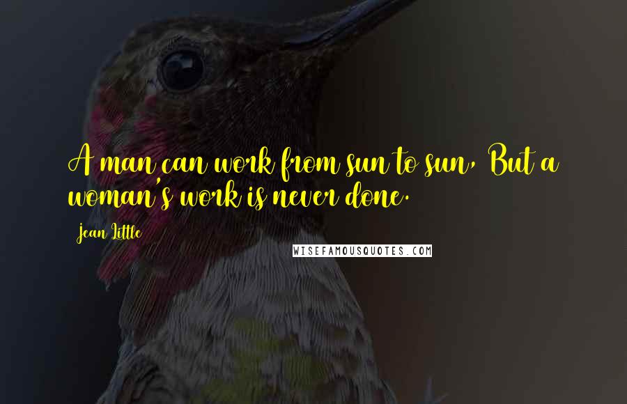 Jean Little Quotes: A man can work from sun to sun, But a woman's work is never done.