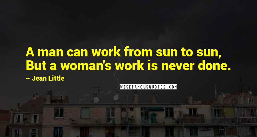 Jean Little Quotes: A man can work from sun to sun, But a woman's work is never done.