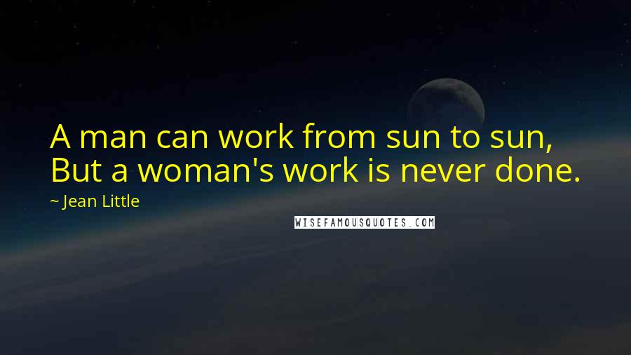 Jean Little Quotes: A man can work from sun to sun, But a woman's work is never done.