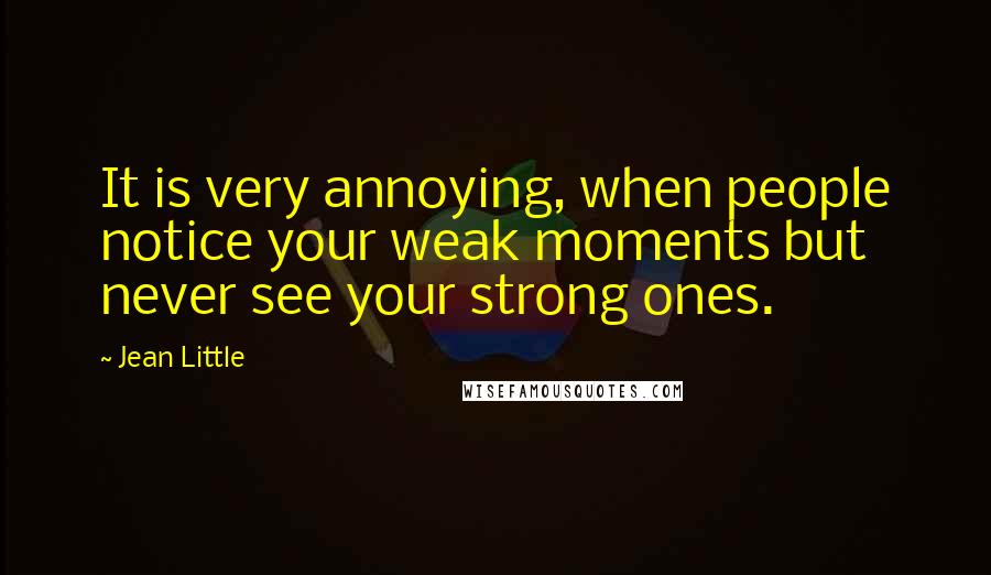 Jean Little Quotes: It is very annoying, when people notice your weak moments but never see your strong ones.