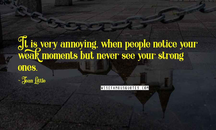 Jean Little Quotes: It is very annoying, when people notice your weak moments but never see your strong ones.