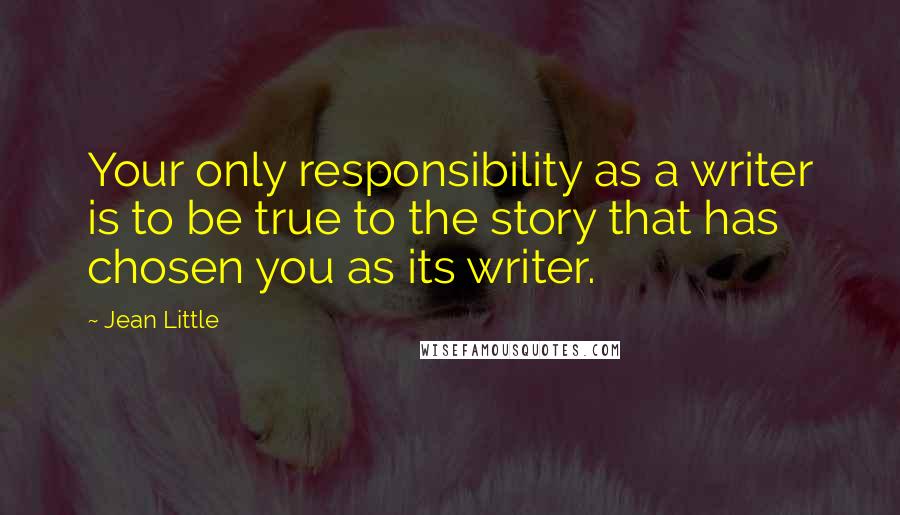 Jean Little Quotes: Your only responsibility as a writer is to be true to the story that has chosen you as its writer.