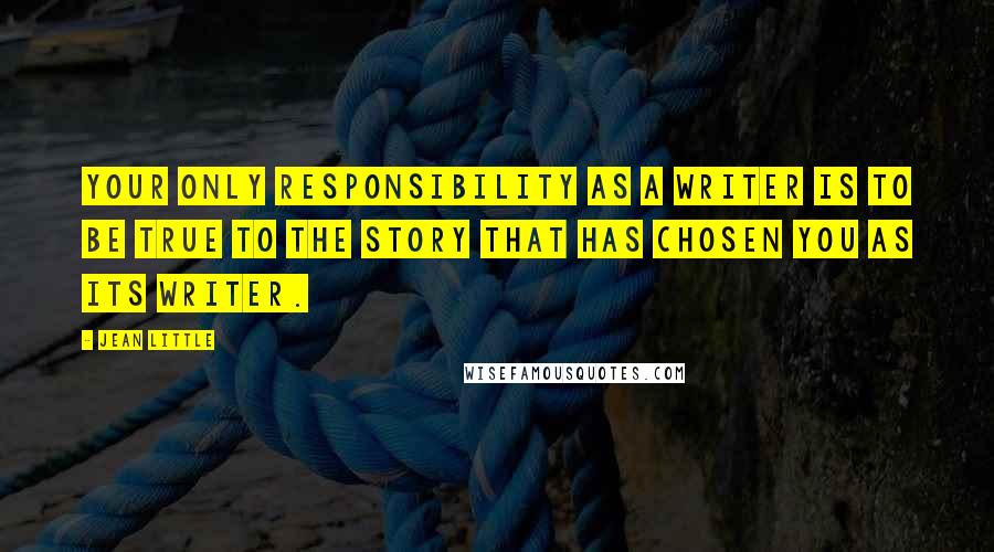 Jean Little Quotes: Your only responsibility as a writer is to be true to the story that has chosen you as its writer.