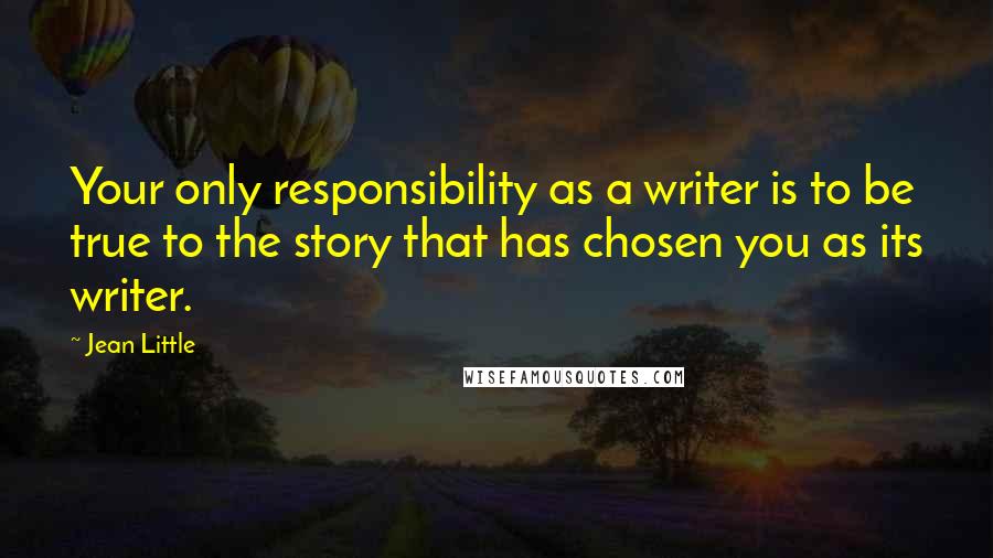 Jean Little Quotes: Your only responsibility as a writer is to be true to the story that has chosen you as its writer.