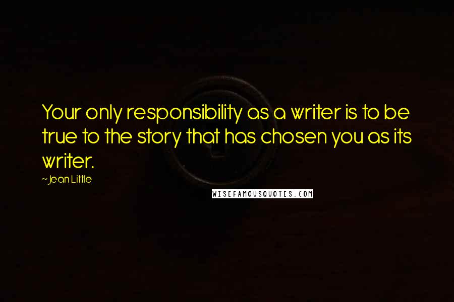 Jean Little Quotes: Your only responsibility as a writer is to be true to the story that has chosen you as its writer.