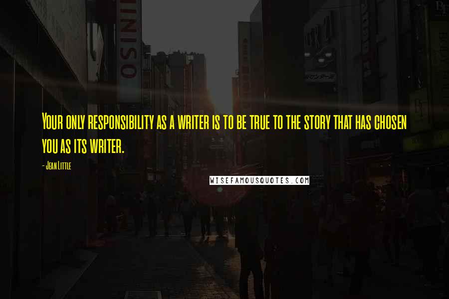 Jean Little Quotes: Your only responsibility as a writer is to be true to the story that has chosen you as its writer.