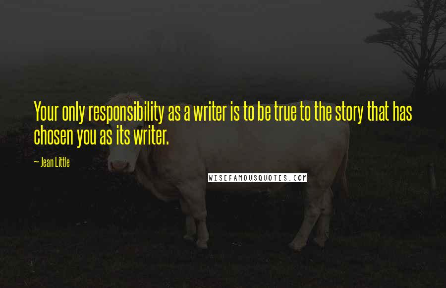 Jean Little Quotes: Your only responsibility as a writer is to be true to the story that has chosen you as its writer.