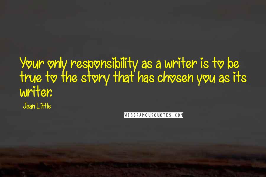 Jean Little Quotes: Your only responsibility as a writer is to be true to the story that has chosen you as its writer.