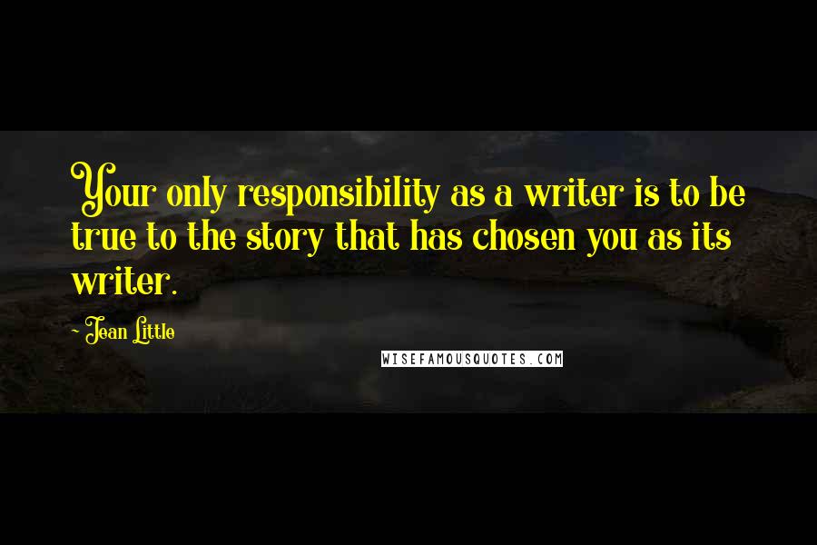 Jean Little Quotes: Your only responsibility as a writer is to be true to the story that has chosen you as its writer.