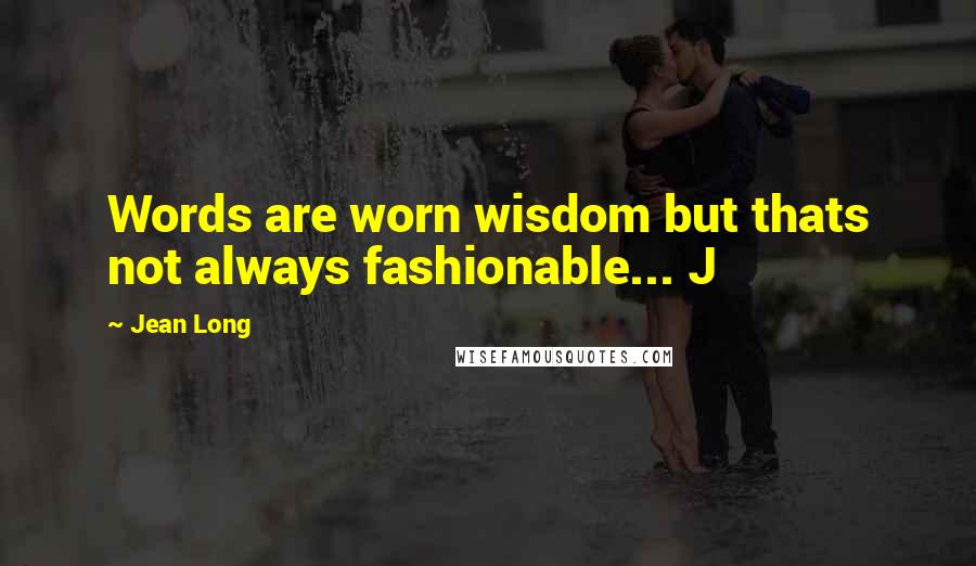 Jean Long Quotes: Words are worn wisdom but thats not always fashionable... J