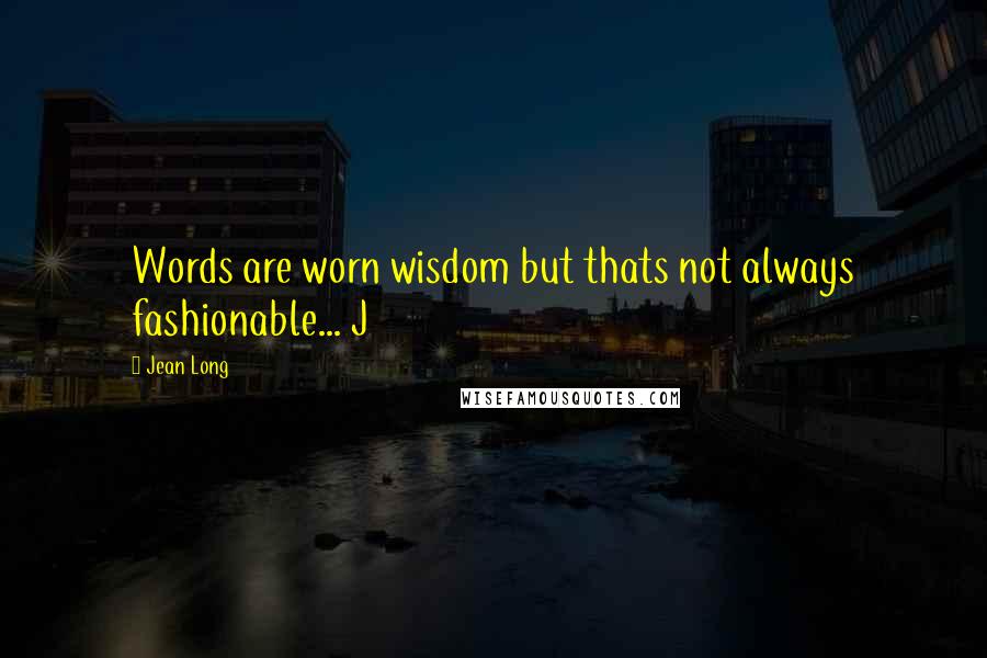 Jean Long Quotes: Words are worn wisdom but thats not always fashionable... J