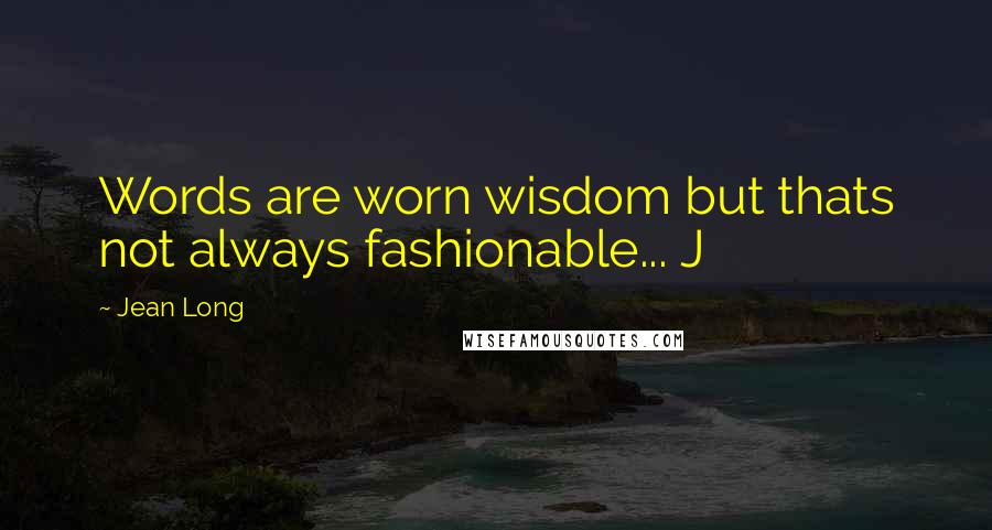 Jean Long Quotes: Words are worn wisdom but thats not always fashionable... J