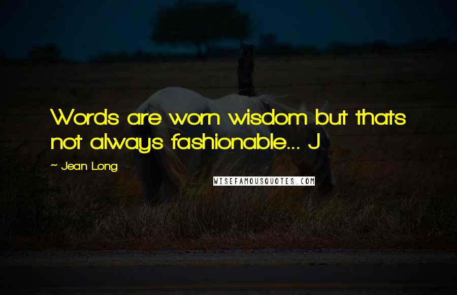 Jean Long Quotes: Words are worn wisdom but thats not always fashionable... J